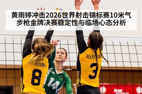 黄雨婷冲击2026世界射击锦标赛10米气步枪金牌决赛稳定性与临场心态分析